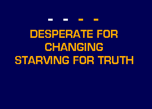 DESPERATE FOR
CHANGING

STARVING FOR TRUTH