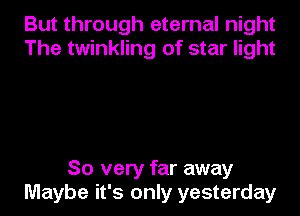 But through eternal night
The twinkling of star light

So very far away
Maybe it's only yesterday
