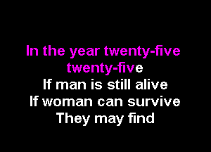 In the year twenty-f'we
twenty-flve

If man is still alive
If woman can survive
They may find