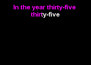 In the year thirty-five
thirty-flve