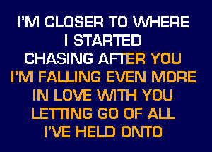 I'M CLOSER T0 WHERE
I STARTED
CHASING AFTER YOU
I'M FALLING EVEN MORE
IN LOVE WITH YOU
LETTING GO OF ALL
I'VE HELD ONTO