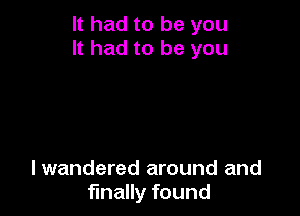 It had to be you
It had to be you

lwandered around and
finally found