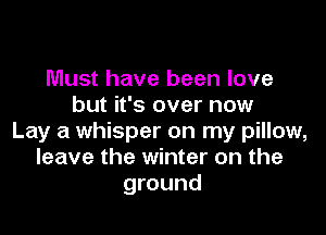 Must have been love
but it's over now

Lay a whisper on my pillow,
leave the winter on the
ground