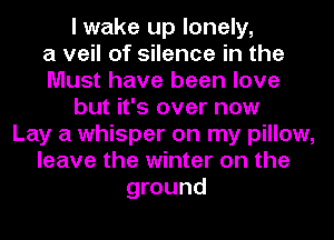 I wake up lonely,

a veil of silence in the
Must have been love
but it's over now
Lay a whisper on my pillow,
leave the winter on the
ground