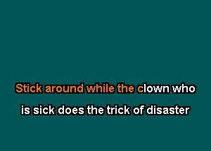 Stick around while the clown who

is sick does the trick of disaster