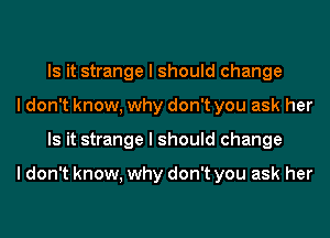 Is it strange I should change
I don't know, why don't you ask her
Is it strange I should change

I don't know, why don't you ask her