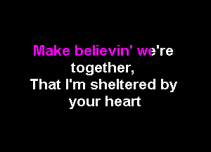 Make believin' we're
together,

That I'm sheltered by
your heart