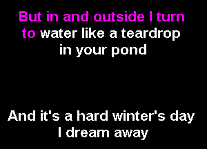 But in and outside I turn
to water like a teardrop
in your pond

And it's a hard winter's day
I dream away