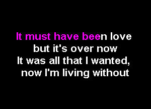 It must have been love
but it's over now

It was all that I wanted,
now I'm living without