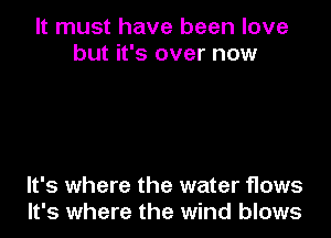 It must have been love
but it's over now

It's where the water flows
It's where the wind blows