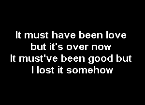 It must have been love
but it's over now

It must've been good but
I lost it somehow