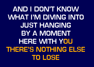 AND I DON'T KNOW
WHAT I'M DIVING INTO
JUST HANGING
BY A MOMENT
HERE WITH YOU
THERE'S NOTHING ELSE
TO LOSE