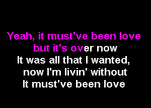 Yeah, it must've been love
but it's over now
It was all that I wanted,
now I'm livin' without
It must've been love