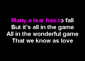 Many a tear has to fall
But it's all in the game

All in the wonderful game
That we know as love