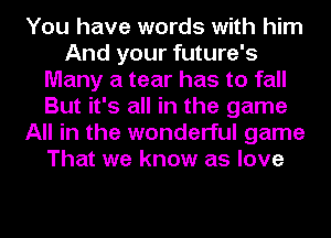 You have words with him
And your future's
Many a tear has to fall
But it's all in the game
All in the wonderful game
That we know as love