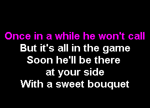 Once in a while he won't call
But it's all in the game

Soon he'll be there
at your side
With a sweet bouquet