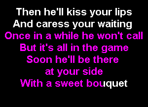 Then he'll kiss your lips
And caress your waiting
Once in a while he won't call
But it's all in the game
Soon he'll be there
at your side
With a sweet bouquet