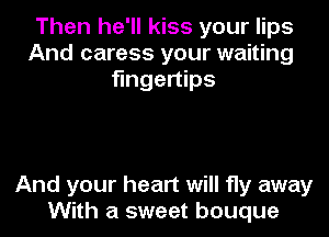 Then he'll kiss your lips
And caress your waiting
fingertips

And your heart will fly away
With a sweet bouque