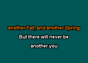 another Fall, and another Spring

But there will never be

another you