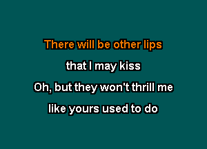 There will be other lips

thatl may kiss
Oh, but they won't thrill me

like yours used to do