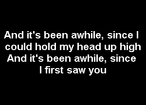 And it's been awhile, since I

could hold my head up high

And it's been awhile, since
I first saw you