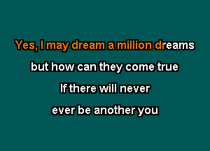 Yes, I may dream a million dreams

but how can they come true

lfthere will never

ever be another you