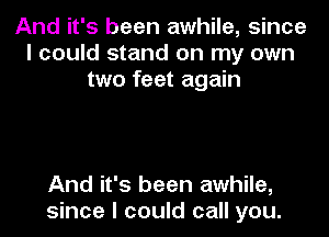 And it's been awhile, since
I could stand on my own
two feet again

And it's been awhile,
since I could call you.