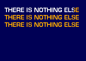 THERE IS NOTHING ELSE
THERE IS NOTHING ELSE
THERE IS NOTHING ELSE