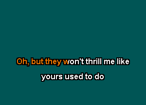 Oh, but they won't thrill me like

yours used to do