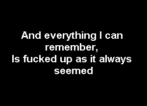 And everything I can
remember,

ls fucked up as it always
seemed