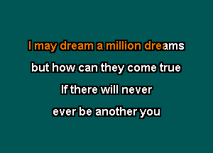 I may dream a million dreams

but how can they come true

lfthere will never

ever be another you
