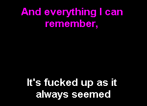 And everything I can
remember,

It's fucked up as it
always seemed