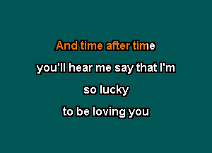 And time after time

you'll hear me say that I'm

so lucky

to be loving you