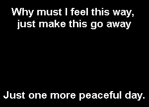 Why must I feel this way,
just make this go away

Just one more peaceful day.