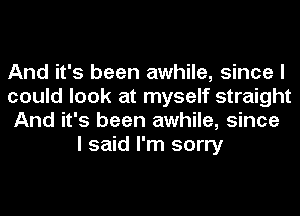 And it's been awhile, since I
could look at myself straight
And it's been awhile, since

I said I'm sorry