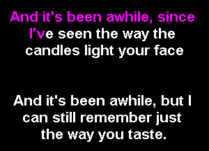 And it's been awhile, since
I've seen the way the
candles light your face

And it's been awhile, but I
can still remember just
the way you taste.