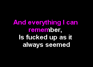 And everything I can
remember,

ls fucked up as it
always seemed