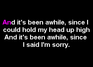 And it's been awhile, since I

could hold my head up high

And it's been awhile, since
I said I'm sorry.