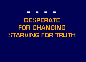 DESPERATE
FOR CHANGING

STARVING FOR TRUTH