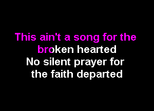 This ain't a song for the
broken hearted

No silent prayer for
the faith departed