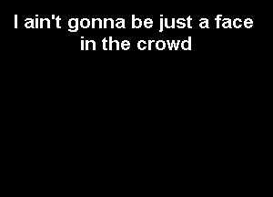 I ain't gonna be just a face
in the crowd
