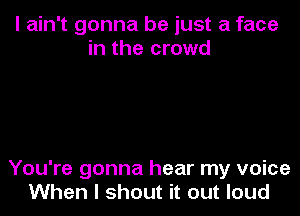 I ain't gonna be just a face
in the crowd

You're gonna hear my voice
When I shout it out loud