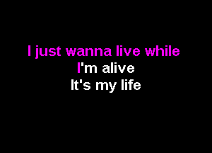 I just wanna live while
I'm alive

It's my life