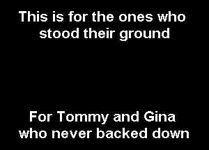 This is for the ones who
stood their ground

For Tommy and Gina
who never backed down