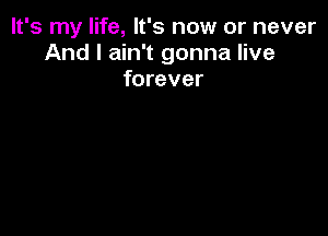 It's my life, It's now or never
And I ain't gonna live
forever