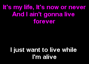 It's my life, It's now or never
And I ain't gonna live
forever

I just want to live while
I'm alive