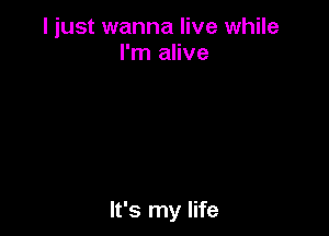 I just wanna live while
I'm alive

It's my life
