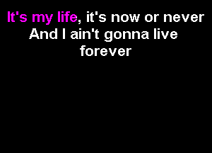 It's my life, it's now or never
And I ain't gonna live
forever