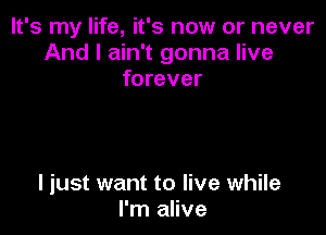 It's my life, it's now or never
And I ain't gonna live
forever

I just want to live while
I'm alive