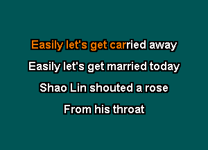 Easily let's get carried away

Easily let's get married today

Shao Lin shouted a rose

From his throat